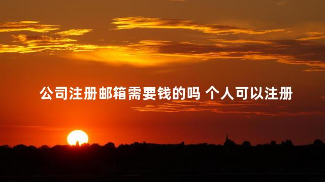 公司注册邮箱需要钱的吗 个人可以注册企业邮箱吗